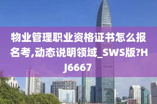 物业管理职业资格证书怎么报名考,动态说明领域_SWS版?HJ6667