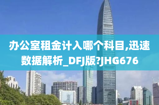 办公室租金计入哪个科目,迅速数据解析_DFJ版?JHG676