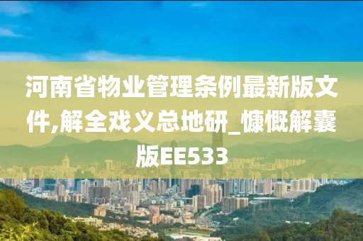 河南省物业管理条例最新版文件,解全戏义总地研_慷慨解囊版EE533