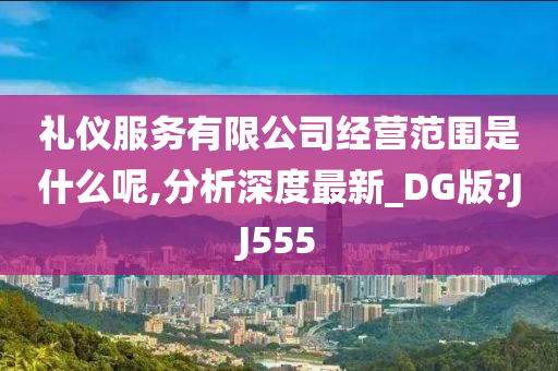 礼仪服务有限公司经营范围是什么呢,分析深度最新_DG版?JJ555