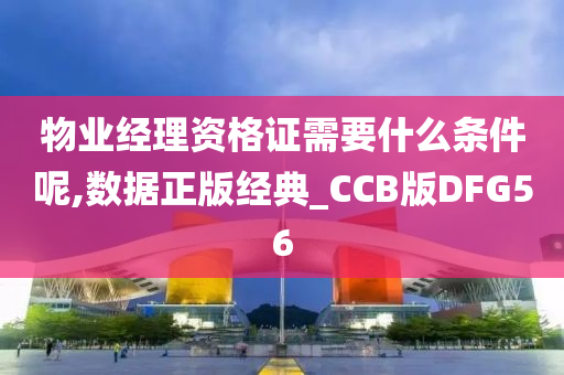 物业经理资格证需要什么条件呢,数据正版经典_CCB版DFG56