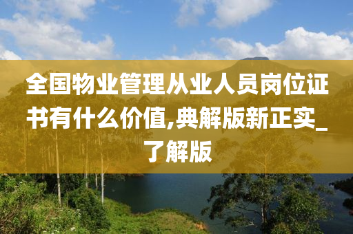 全国物业管理从业人员岗位证书有什么价值,典解版新正实_了解版