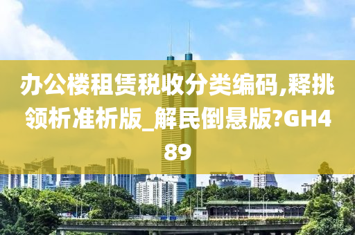 办公楼租赁税收分类编码,释挑领析准析版_解民倒悬版?GH489