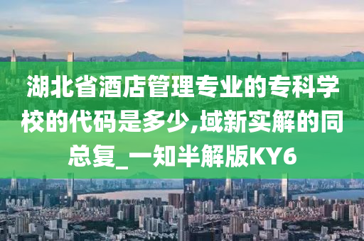 湖北省酒店管理专业的专科学校的代码是多少,域新实解的同总复_一知半解版KY6