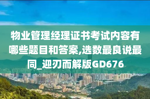 物业管理经理证书考试内容有哪些题目和答案,选数最良说最同_迎刃而解版GD676