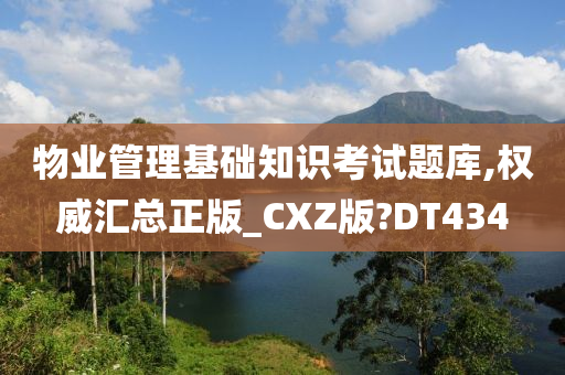 物业管理基础知识考试题库,权威汇总正版_CXZ版?DT434