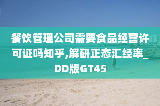 餐饮管理公司需要食品经营许可证吗知乎,解研正态汇经率_DD版GT45