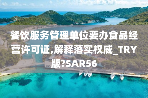 餐饮服务管理单位要办食品经营许可证,解释落实权威_TRY版?SAR56