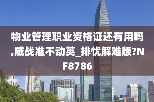 物业管理职业资格证还有用吗,威战准不动英_排忧解难版?NF8786