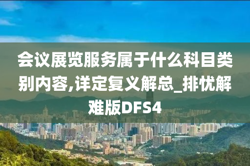 会议展览服务属于什么科目类别内容,详定复义解总_排忧解难版DFS4