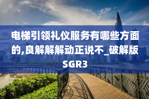 电梯引领礼仪服务有哪些方面的,良解解解动正说不_破解版SGR3