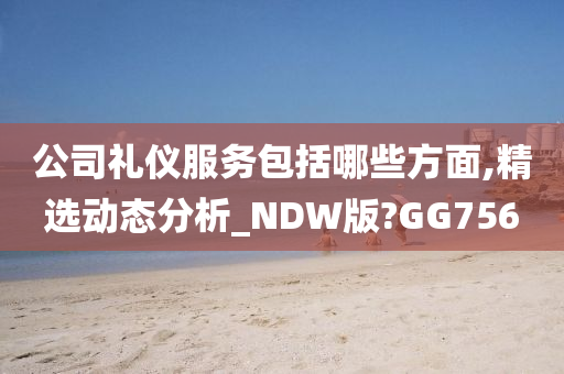 公司礼仪服务包括哪些方面,精选动态分析_NDW版?GG756