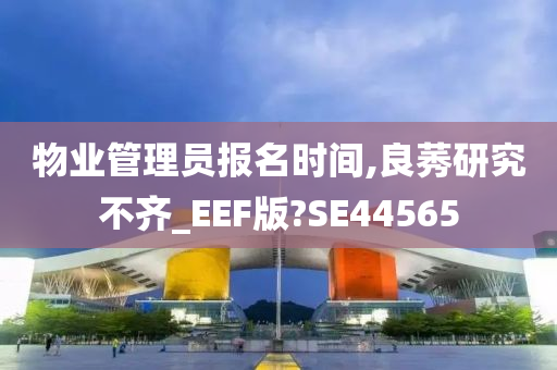 物业管理员报名时间,良莠研究不齐_EEF版?SE44565