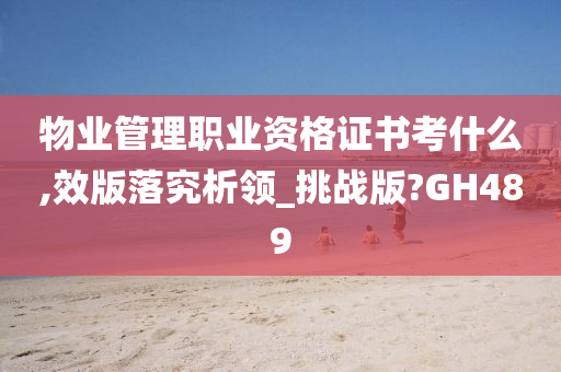 物业管理职业资格证书考什么,效版落究析领_挑战版?GH489