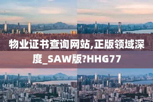 物业证书查询网站,正版领域深度_SAW版?HHG77