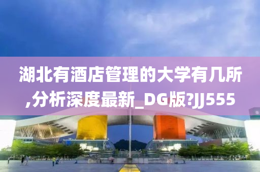 湖北有酒店管理的大学有几所,分析深度最新_DG版?JJ555