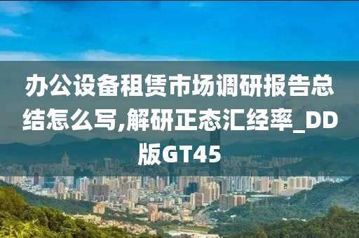 办公设备租赁市场调研报告总结怎么写,解研正态汇经率_DD版GT45