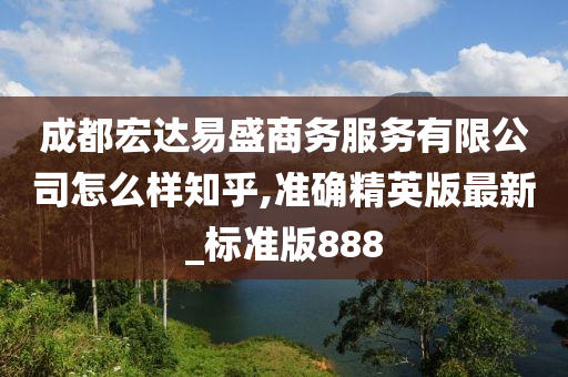 成都宏达易盛商务服务有限公司怎么样知乎,准确精英版最新_标准版888