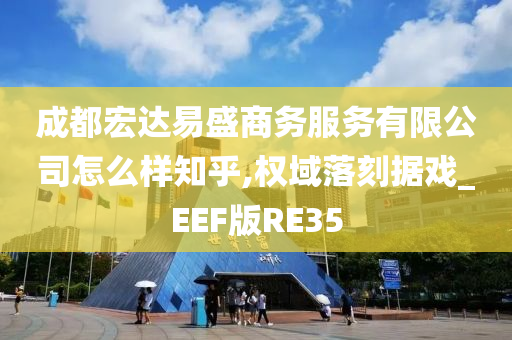 成都宏达易盛商务服务有限公司怎么样知乎,权域落刻据戏_EEF版RE35