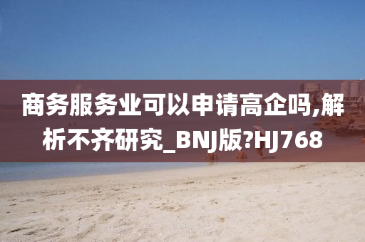 商务服务业可以申请高企吗,解析不齐研究_BNJ版?HJ768