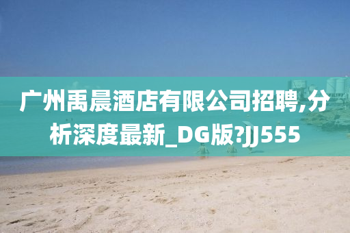 广州禹晨酒店有限公司招聘,分析深度最新_DG版?JJ555