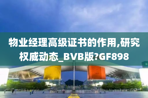 物业经理高级证书的作用,研究权威动态_BVB版?GF898