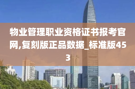 物业管理职业资格证书报考官网,复刻版正品数据_标准版453