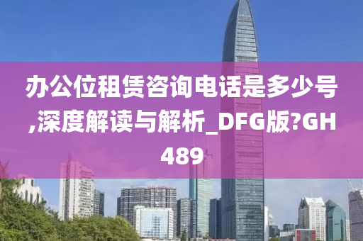 办公位租赁咨询电话是多少号,深度解读与解析_DFG版?GH489