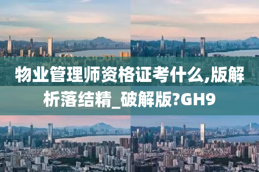 物业管理师资格证考什么,版解析落结精_破解版?GH9