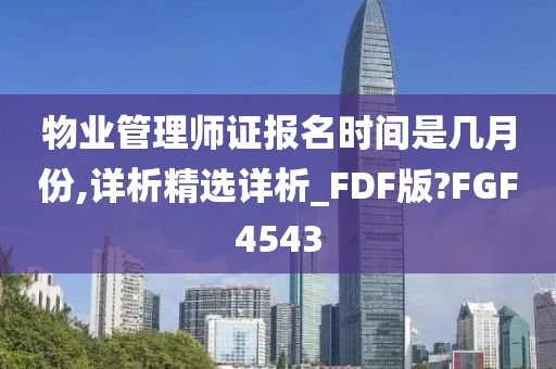 物业管理师证报名时间是几月份,详析精选详析_FDF版?FGF4543