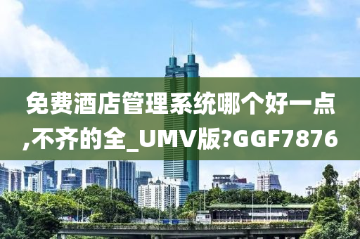 免费酒店管理系统哪个好一点,不齐的全_UMV版?GGF7876