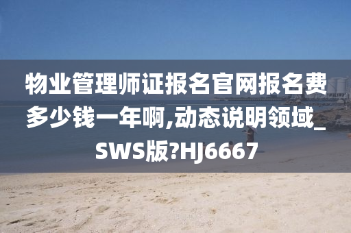 物业管理师证报名官网报名费多少钱一年啊,动态说明领域_SWS版?HJ6667