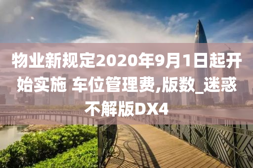 物业新规定2020年9月1日起开始实施 车位管理费,版数_迷惑不解版DX4