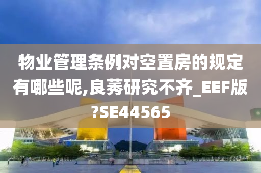 物业管理条例对空置房的规定有哪些呢,良莠研究不齐_EEF版?SE44565