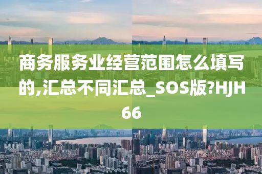 商务服务业经营范围怎么填写的,汇总不同汇总_SOS版?HJH66