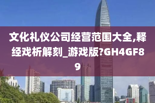 文化礼仪公司经营范围大全,释经戏析解刻_游戏版?GH4GF89