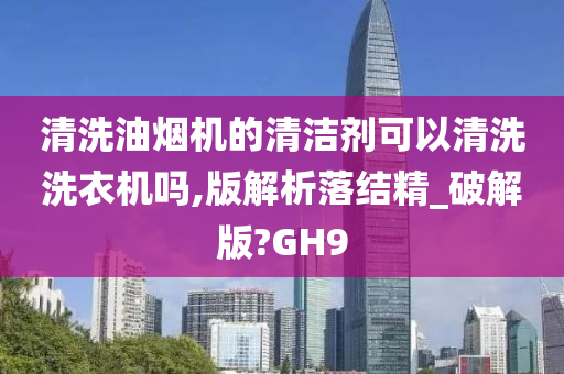 清洗油烟机的清洁剂可以清洗洗衣机吗,版解析落结精_破解版?GH9