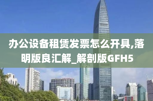 办公设备租赁发票怎么开具,落明版良汇解_解剖版GFH5