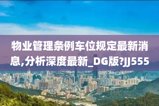 物业管理条例车位规定最新消息,分析深度最新_DG版?JJ555