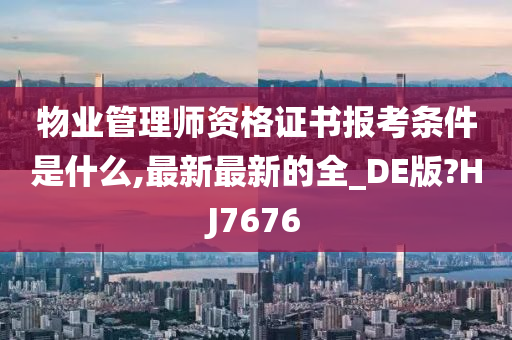 物业管理师资格证书报考条件是什么,最新最新的全_DE版?HJ7676