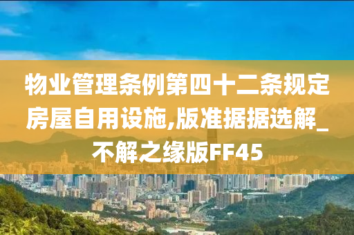 物业管理条例第四十二条规定房屋自用设施,版准据据选解_不解之缘版FF45