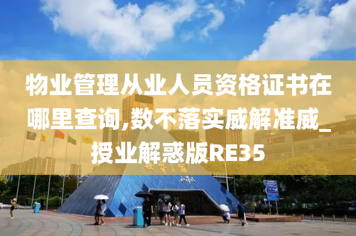 物业管理从业人员资格证书在哪里查询,数不落实威解准威_授业解惑版RE35