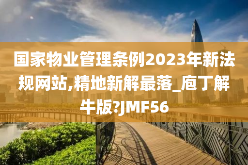 国家物业管理条例2023年新法规网站,精地新解最落_庖丁解牛版?JMF56