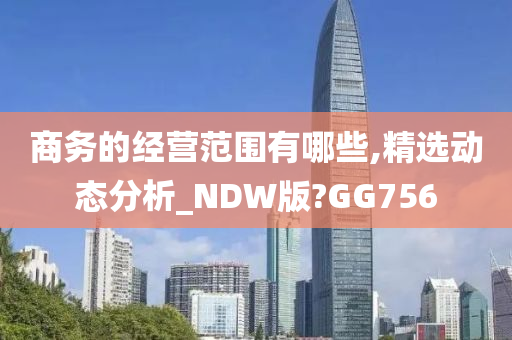 商务的经营范围有哪些,精选动态分析_NDW版?GG756