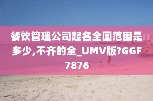 餐饮管理公司起名全国范围是多少,不齐的全_UMV版?GGF7876