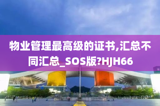 物业管理最高级的证书,汇总不同汇总_SOS版?HJH66