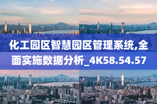 化工园区智慧园区管理系统,全面实施数据分析_4K58.54.57