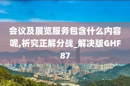 会议及展览服务包含什么内容呢,析究正解分战_解决版GHF87