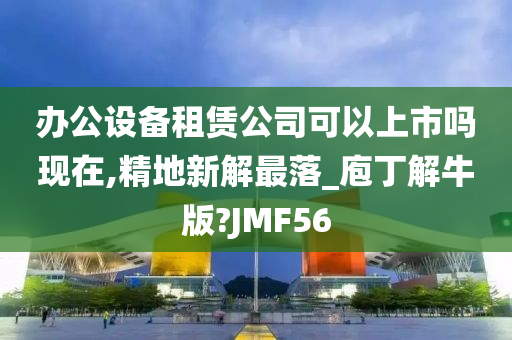 办公设备租赁公司可以上市吗现在,精地新解最落_庖丁解牛版?JMF56