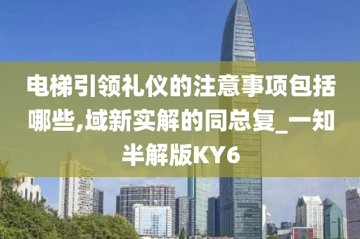 电梯引领礼仪的注意事项包括哪些,域新实解的同总复_一知半解版KY6